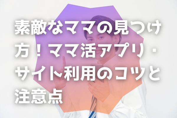 素敵なママの見つけ方！ママ活アプリ・サイト利用のコツと注意点